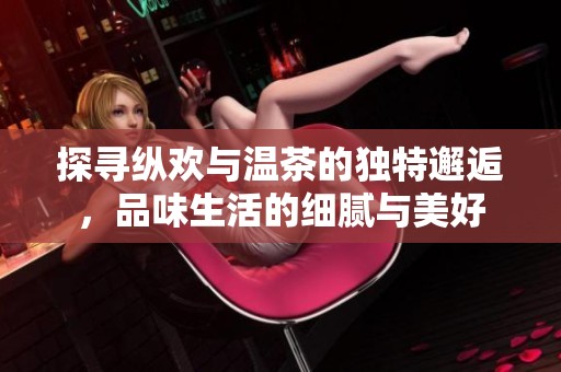 探寻纵欢与温茶的独特邂逅，品味生活的细腻与美好