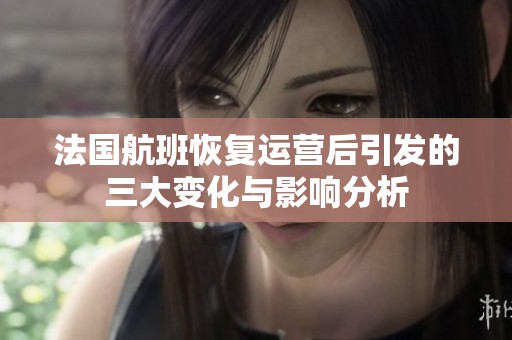法国航班恢复运营后引发的三大变化与影响分析