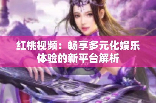 红桃视频：畅享多元化娱乐体验的新平台解析