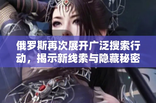 俄罗斯再次展开广泛搜索行动，揭示新线索与隐藏秘密