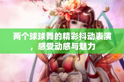 两个球球舞的精彩抖动表演，感受动感与魅力