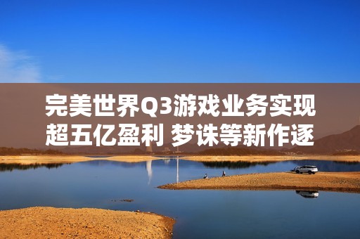 完美世界Q3游戏业务实现超五亿盈利 梦诛等新作逐步释放潜力