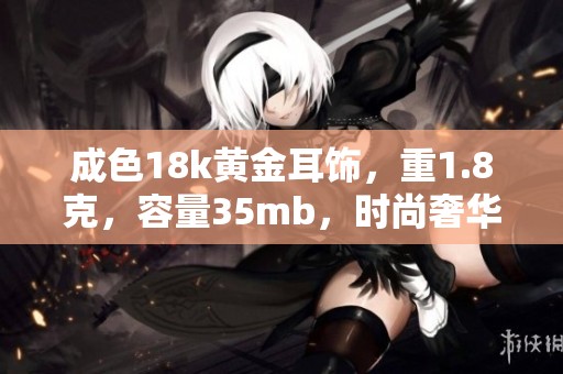 成色18k黄金耳饰，重1.8克，容量35mb，时尚奢华尽显魅力