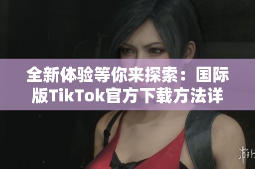 全新体验等你来探索：国际版TikTok官方下载方法详解
