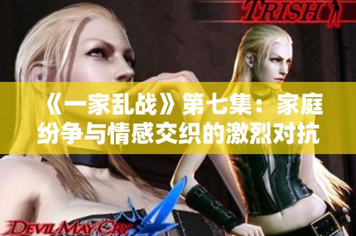 《一家乱战》第七集：家庭纷争与情感交织的激烈对抗
