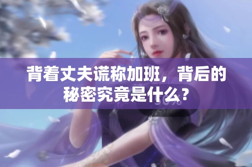 背着丈夫谎称加班，背后的秘密究竟是什么？