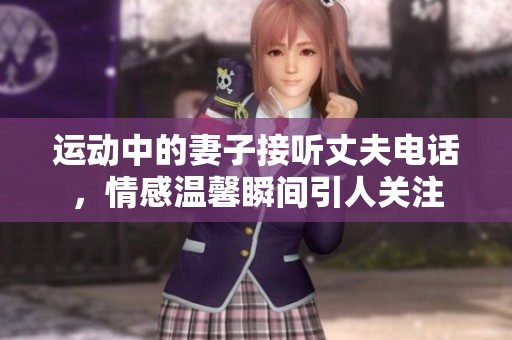 运动中的妻子接听丈夫电话，情感温馨瞬间引人关注