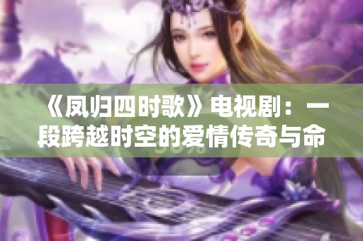 《凤归四时歌》电视剧：一段跨越时空的爱情传奇与命运纠葛