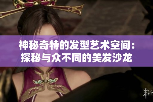 神秘奇特的发型艺术空间：探秘与众不同的美发沙龙