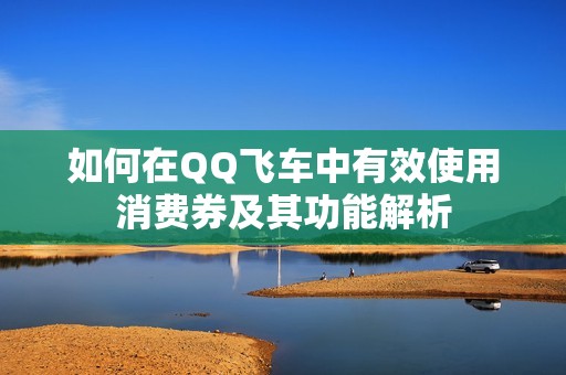 如何在QQ飞车中有效使用消费券及其功能解析