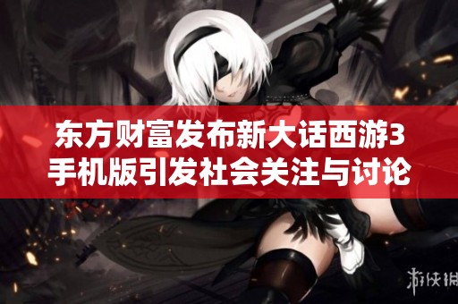 东方财富发布新大话西游3手机版引发社会关注与讨论
