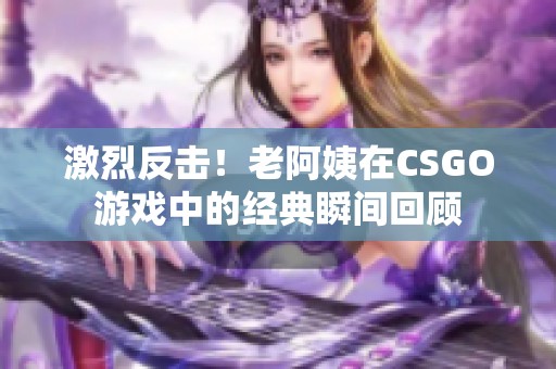 激烈反击！老阿姨在CSGO游戏中的经典瞬间回顾