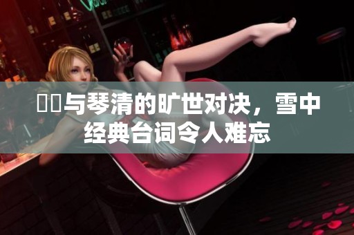 嫪毐与琴清的旷世对决，雪中经典台词令人难忘