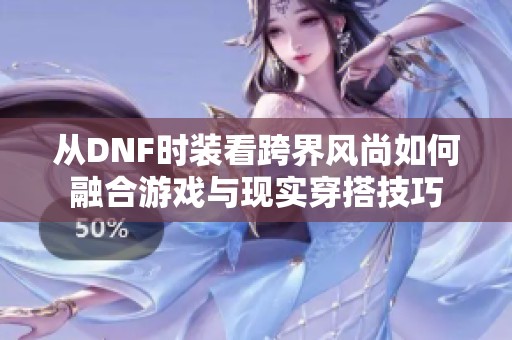 从DNF时装看跨界风尚如何融合游戏与现实穿搭技巧