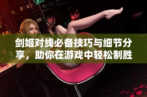 剑姬对线必备技巧与细节分享，助你在游戏中轻松制胜