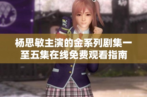 杨思敏主演的金系列剧集一至五集在线免费观看指南