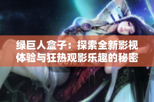 绿巨人盒子：探索全新影视体验与狂热观影乐趣的秘密之旅