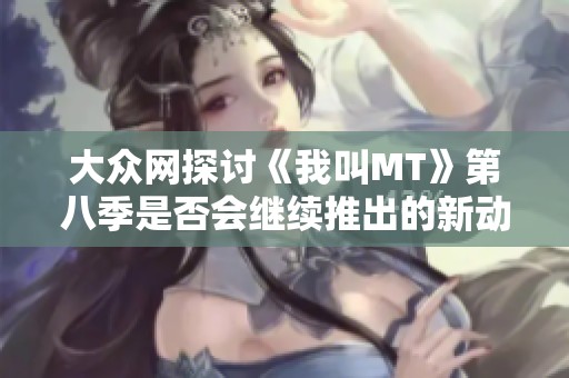 大众网探讨《我叫MT》第八季是否会继续推出的新动态与期待