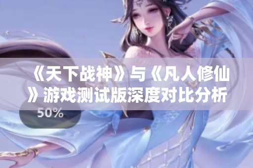 《天下战神》与《凡人修仙》游戏测试版深度对比分析与体验分享