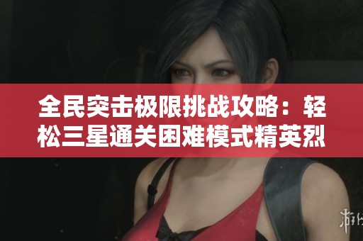 全民突击极限挑战攻略：轻松三星通关困难模式精英烈火兄弟