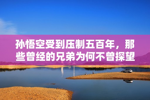 孙悟空受到压制五百年，那些曾经的兄弟为何不曾探望他