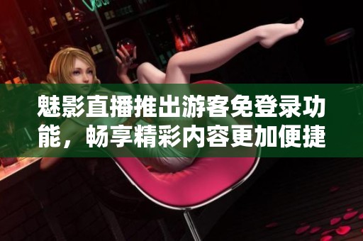 魅影直播推出游客免登录功能，畅享精彩内容更加便捷