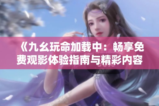 《九幺玩命加载中：畅享免费观影体验指南与精彩内容推荐》
