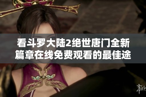看斗罗大陆2绝世唐门全新篇章在线免费观看的最佳途径