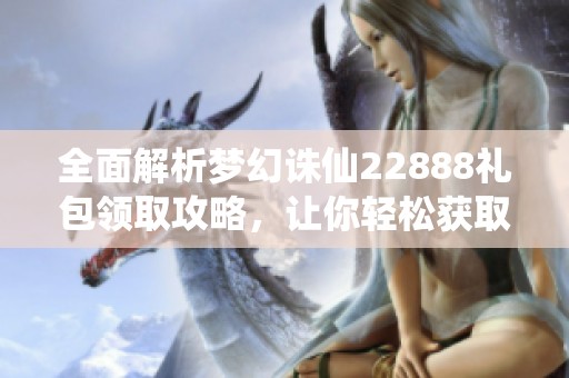 全面解析梦幻诛仙22888礼包领取攻略，让你轻松获取丰厚奖励