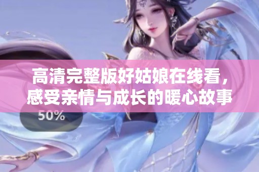 高清完整版好姑娘在线看，感受亲情与成长的暖心故事