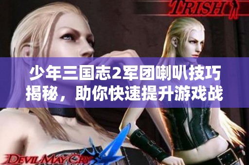 少年三国志2军团喇叭技巧揭秘，助你快速提升游戏战力