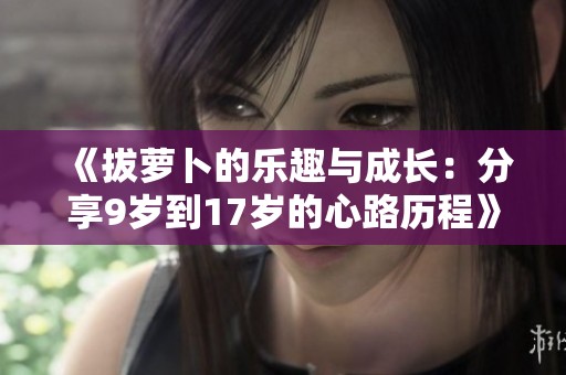 《拔萝卜的乐趣与成长：分享9岁到17岁的心路历程》