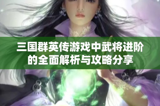 三国群英传游戏中武将进阶的全面解析与攻略分享