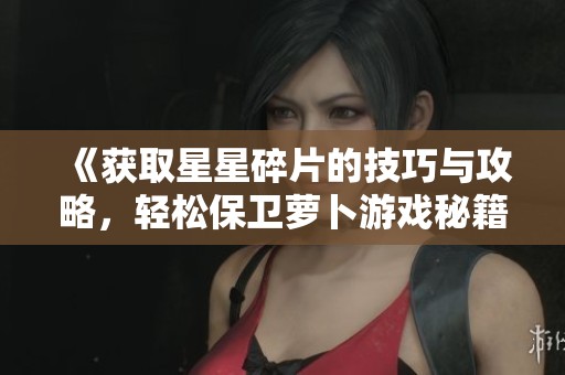 《获取星星碎片的技巧与攻略，轻松保卫萝卜游戏秘籍分享》