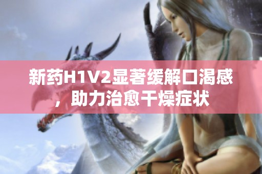 新药H1V2显著缓解口渴感，助力治愈干燥症状