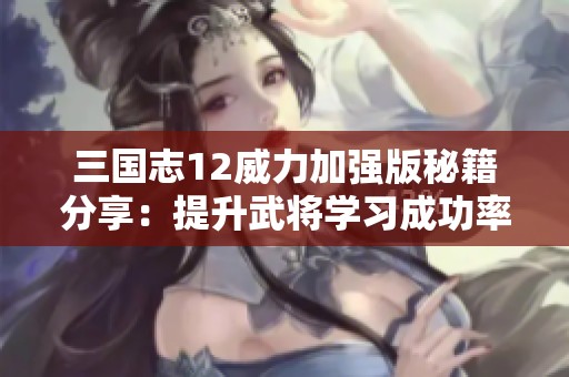 三国志12威力加强版秘籍分享：提升武将学习成功率技巧揭秘