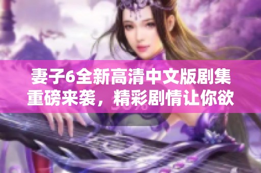 妻子6全新高清中文版剧集重磅来袭，精彩剧情让你欲罢勿停