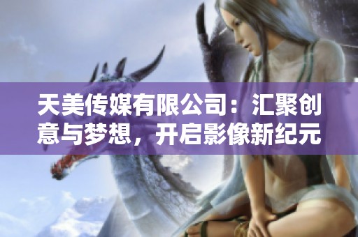 天美传媒有限公司：汇聚创意与梦想，开启影像新纪元