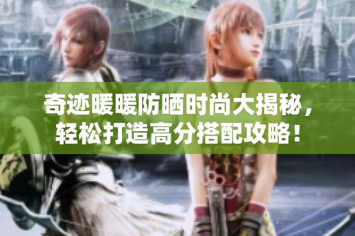 奇迹暖暖防晒时尚大揭秘，轻松打造高分搭配攻略！