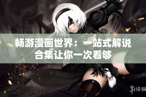 畅游漫画世界：一站式解说合集让你一次看够