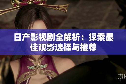 日产影视剧全解析：探索最佳观影选择与推荐