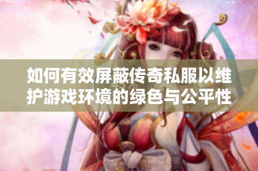 如何有效屏蔽传奇私服以维护游戏环境的绿色与公平性
