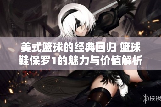 美式篮球的经典回归 篮球鞋保罗1的魅力与价值解析