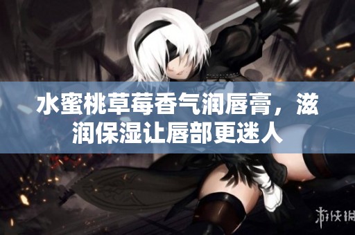 水蜜桃草莓香气润唇膏，滋润保湿让唇部更迷人