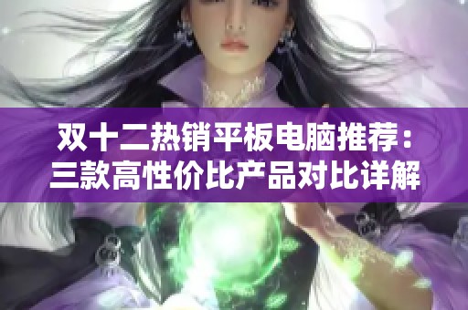 双十二热销平板电脑推荐：三款高性价比产品对比详解