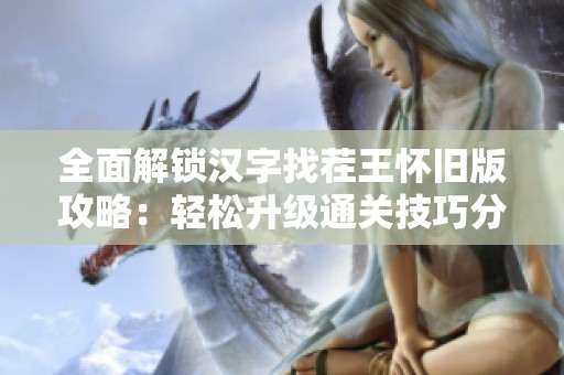 全面解锁汉字找茬王怀旧版攻略：轻松升级通关技巧分享