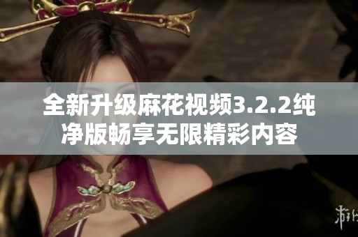 全新升级麻花视频3.2.2纯净版畅享无限精彩内容