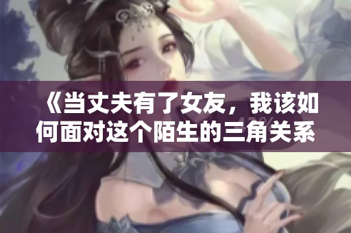 《当丈夫有了女友，我该如何面对这个陌生的三角关系》