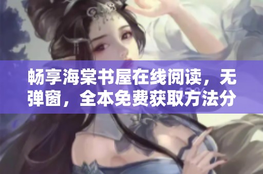 畅享海棠书屋在线阅读，无弹窗，全本免费获取方法分享