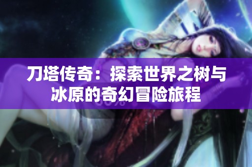 刀塔传奇：探索世界之树与冰原的奇幻冒险旅程